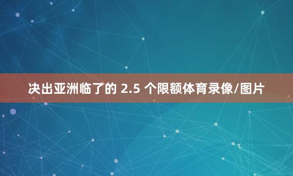 决出亚洲临了的 2.5 个限额体育录像/图片