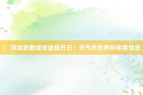 ✅ 深圳新鹏城球迷绽开日:天气热世界杯体育信息