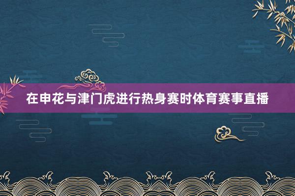 在申花与津门虎进行热身赛时体育赛事直播