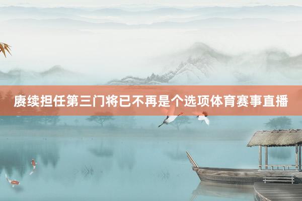赓续担任第三门将已不再是个选项体育赛事直播