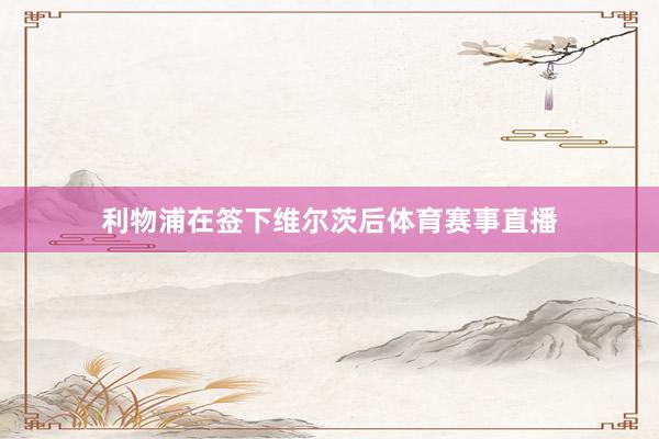 利物浦在签下维尔茨后体育赛事直播