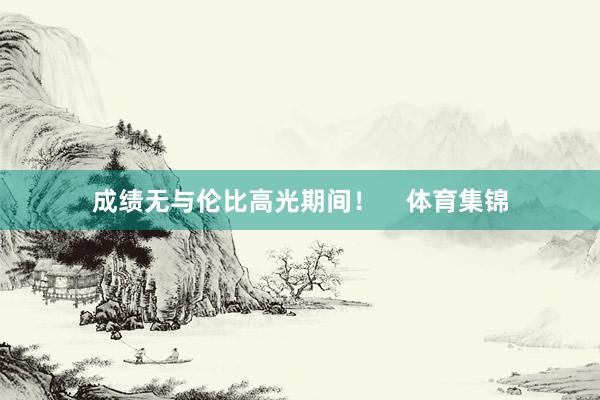 成绩无与伦比高光期间！    体育集锦