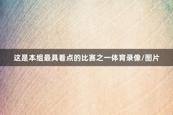 这是本组最具看点的比赛之一体育录像/图片
