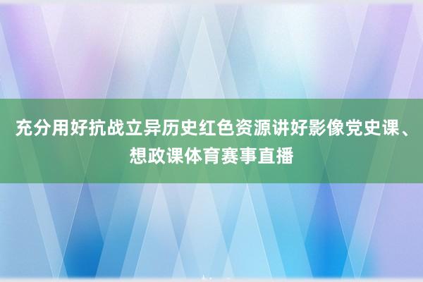 充分用好抗战立异历史红色资源讲好影像党史课、想政课体育赛事直播