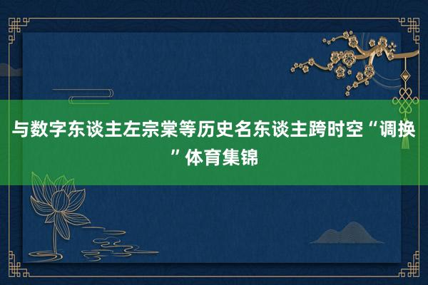 与数字东谈主左宗棠等历史名东谈主跨时空“调换”体育集锦