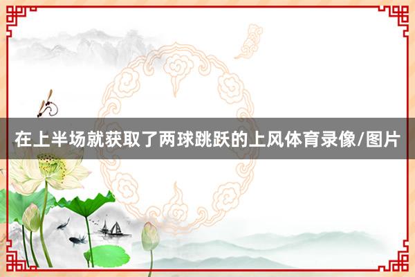 在上半场就获取了两球跳跃的上风体育录像/图片