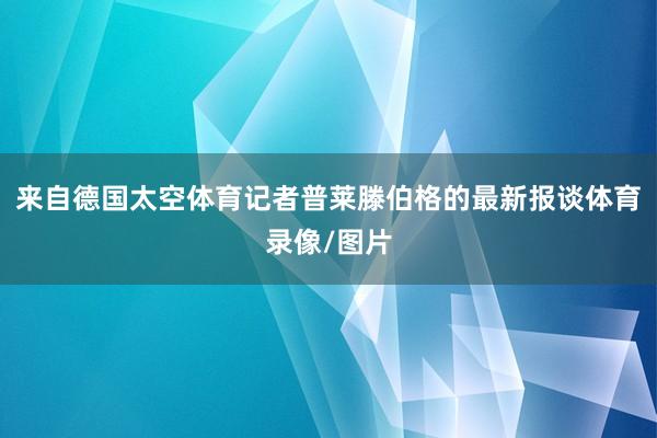 来自德国太空体育记者普莱滕伯格的最新报谈体育录像/图片