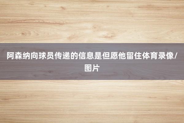 阿森纳向球员传递的信息是但愿他留住体育录像/图片