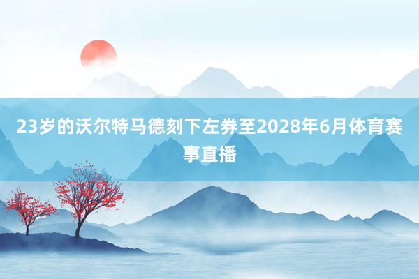 23岁的沃尔特马德刻下左券至2028年6月体育赛事直播
