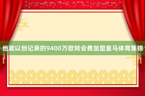 他就以创记录的9400万欧转会费加盟皇马体育集锦