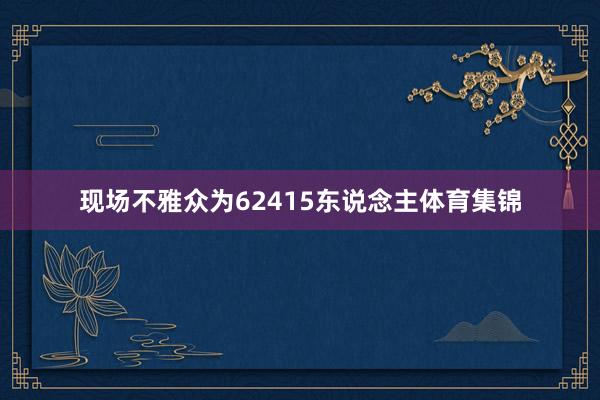 现场不雅众为62415东说念主体育集锦