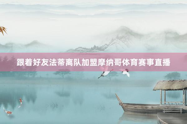跟着好友法蒂离队加盟摩纳哥体育赛事直播