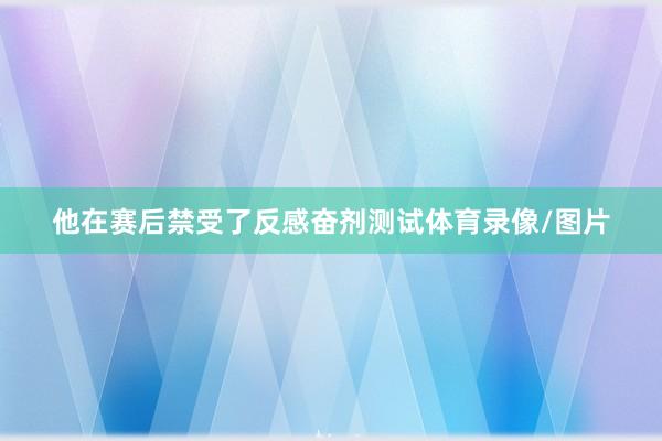 他在赛后禁受了反感奋剂测试体育录像/图片