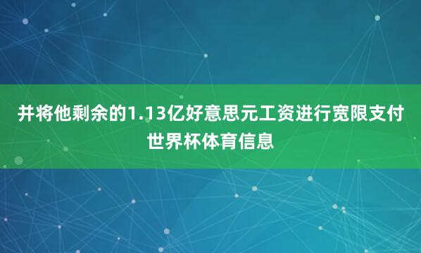 并将他剩余的1.13亿好意思元工资进行宽限支付世界杯体育信息
