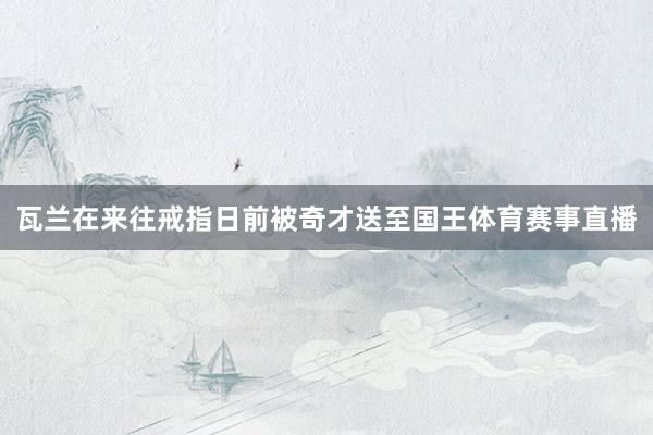 瓦兰在来往戒指日前被奇才送至国王体育赛事直播