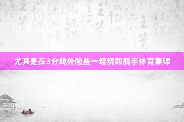 尤其是在3分线外险些一经烧毁脱手体育集锦