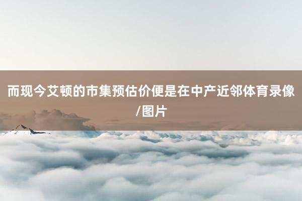 而现今艾顿的市集预估价便是在中产近邻体育录像/图片