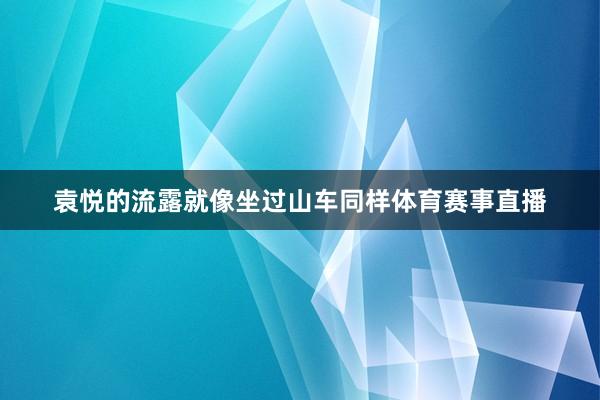 袁悦的流露就像坐过山车同样体育赛事直播