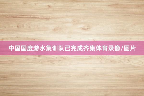 中国国度游水集训队已完成齐集体育录像/图片