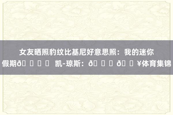 女友晒照豹纹比基尼好意思照：我的迷你假期🏝️ 凯-琼斯：😍🔥体育集锦