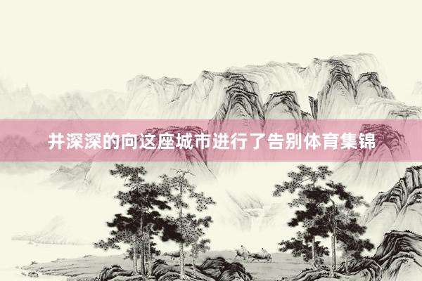 并深深的向这座城市进行了告别体育集锦