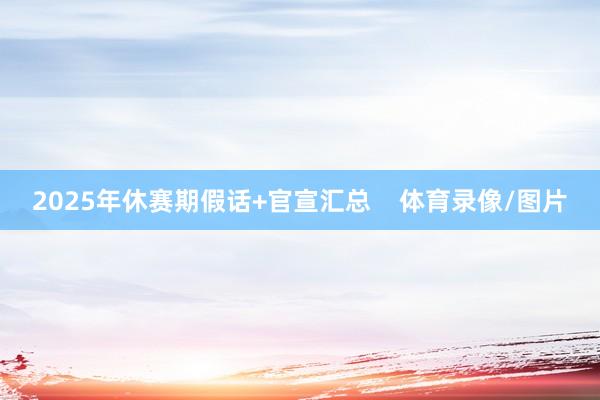 2025年休赛期假话+官宣汇总 体育录像/图片
