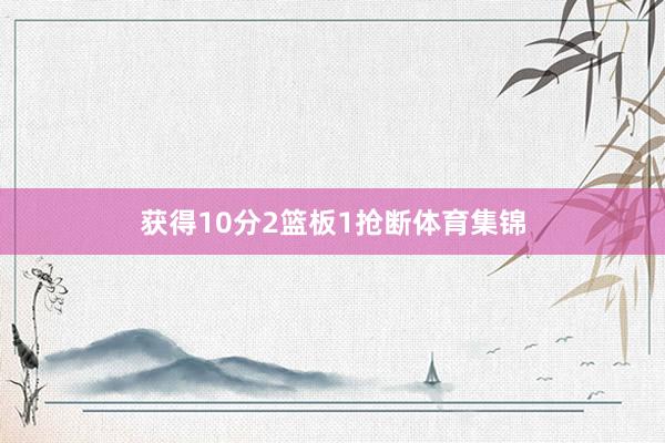 获得10分2篮板1抢断体育集锦