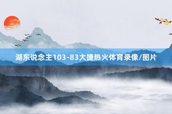 湖东说念主103-83大捷热火体育录像/图片