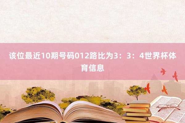 该位最近10期号码012路比为3：3：4世界杯体育信息