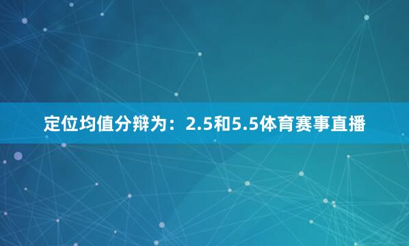 定位均值分辩为：2.5和5.5体育赛事直播