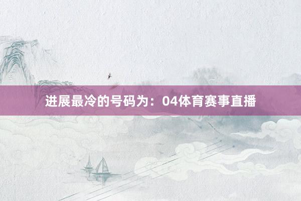 进展最冷的号码为:04体育赛事直播