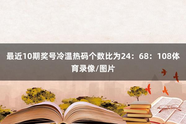 最近10期奖号冷温热码个数比为24：68：108体育录像/图片