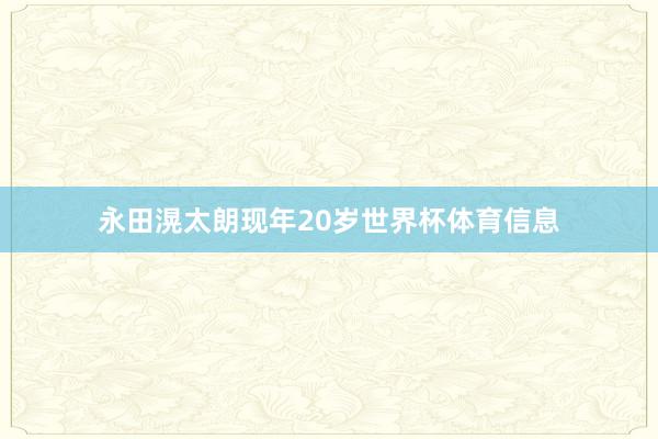 永田滉太朗现年20岁世界杯体育信息