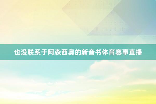也没联系于阿森西奥的新音书体育赛事直播