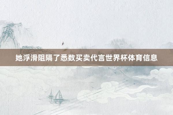 她浮滑阻隔了悉数买卖代言世界杯体育信息