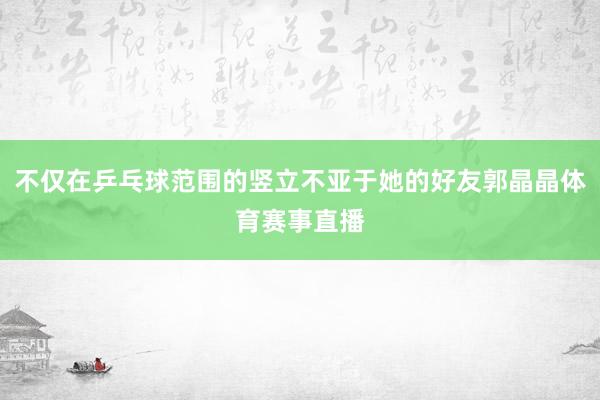 不仅在乒乓球范围的竖立不亚于她的好友郭晶晶体育赛事直播