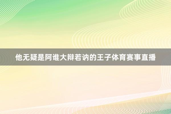 他无疑是阿谁大辩若讷的王子体育赛事直播
