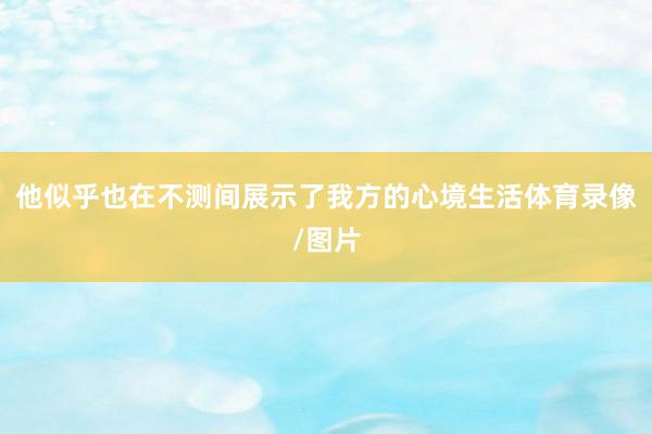 他似乎也在不测间展示了我方的心境生活体育录像/图片