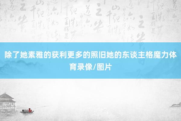 除了她素雅的获利更多的照旧她的东谈主格魔力体育录像/图片