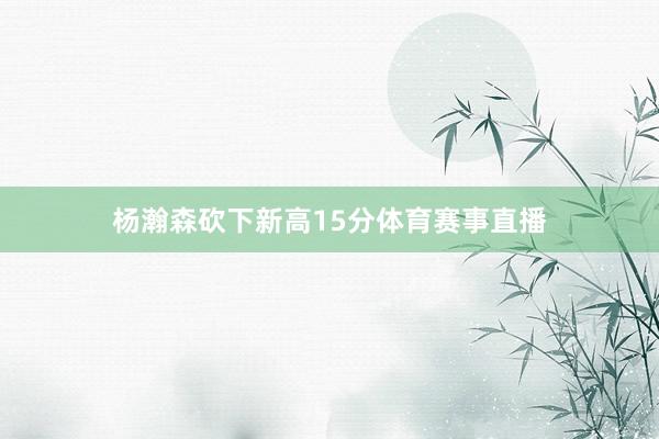 杨瀚森砍下新高15分体育赛事直播