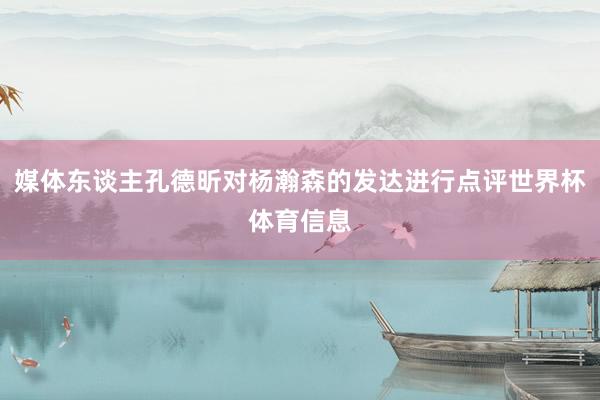 媒体东谈主孔德昕对杨瀚森的发达进行点评世界杯体育信息