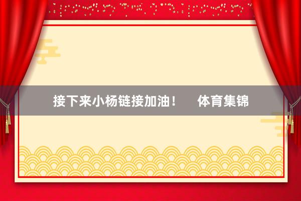 接下来小杨链接加油！    体育集锦