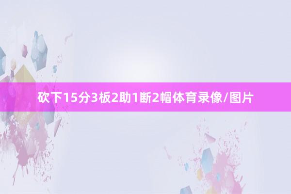 砍下15分3板2助1断2帽体育录像/图片