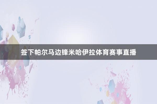 签下帕尔马边锋米哈伊拉体育赛事直播