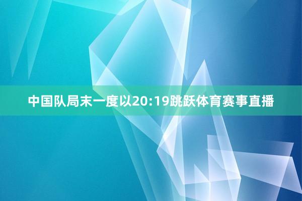 中国队局末一度以20:19跳跃体育赛事直播