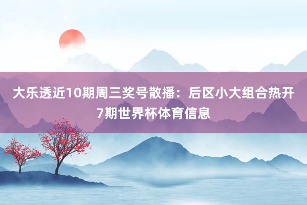 大乐透近10期周三奖号散播：后区小大组合热开7期世界杯体育信息