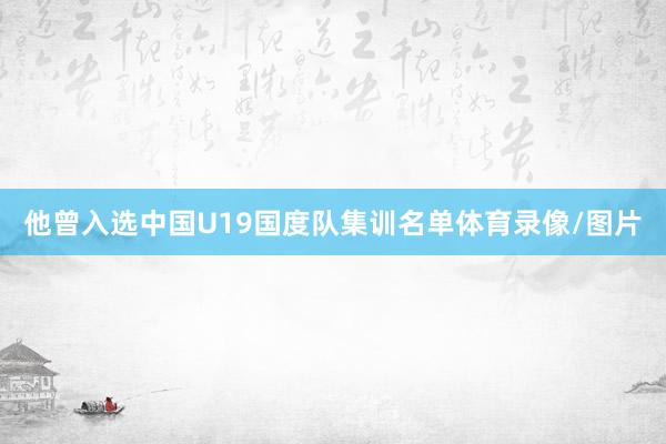 他曾入选中国U19国度队集训名单体育录像/图片