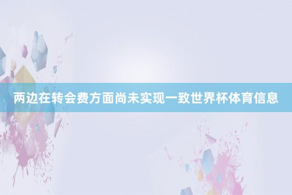 两边在转会费方面尚未实现一致世界杯体育信息