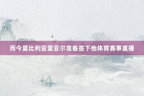 而今夏比利亚雷亚尔准备签下他体育赛事直播