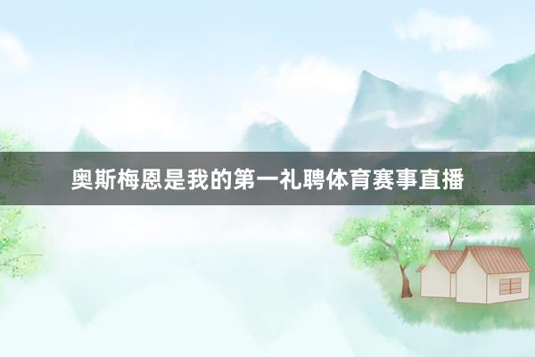 奥斯梅恩是我的第一礼聘体育赛事直播